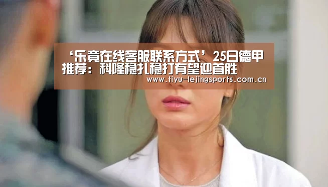 ‘乐竟在线客服联系方式’25日德甲推荐:科隆稳扎稳打有望迎首胜(图1) 乐竟体育app
