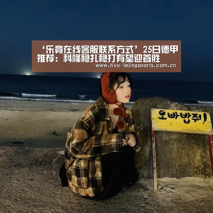 ‘乐竟在线客服联系方式’25日德甲推荐:科隆稳扎稳打有望迎首胜(图4) 乐竟在线客服联系方式