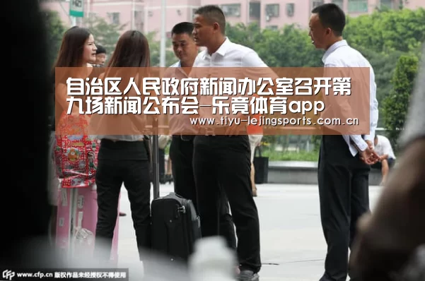 自治区人民政府新闻办公室召开第九场新闻公布会-乐竟体育app(图1) 乐竟官网注册
